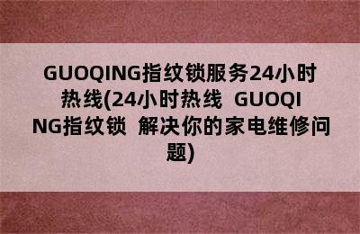 GUOQING指纹锁服务24小时热线(24小时热线  GUOQING指纹锁  解决你的家电维修问题)